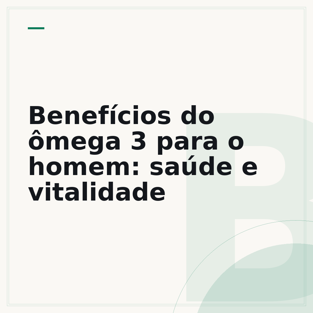 Benefícios do ômega 3 para o homem: saúde e vitalidade